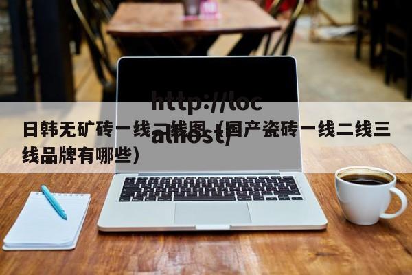 日韩无矿砖一线二线图(国产瓷砖一线二线三线品牌有哪些)