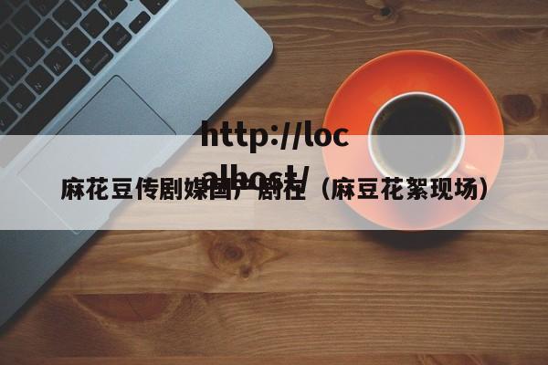 麻花豆传剧媒国产剧在(麻豆花絮现场)