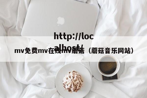 mv免费mv在线mv蘑菇(蘑菇音乐网站)